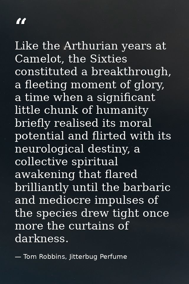 Like the Arthurian years at Camelot, the Sixties constituted a breakthrough, a fleeting moment of glory, a time when a s — Tom Robbins, Jitterbug Perfume