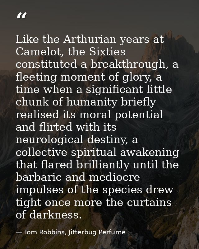 Like the Arthurian years at Camelot, the Sixties constituted a breakthrough, a fleeting moment of glory, a time when a s — Tom Robbins, Jitterbug Perfume