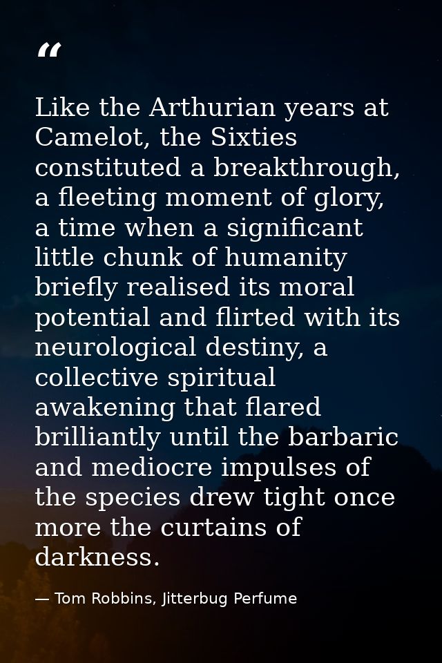 Like the Arthurian years at Camelot, the Sixties constituted a breakthrough, a fleeting moment of glory, a time when a s — Tom Robbins, Jitterbug Perfume