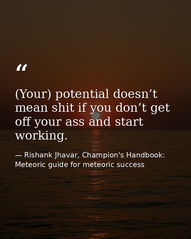 (Your) potential doesn’t mean shit if you don’t get off your ass and start working. — Rishank Jhavar, Champion's Handbook: Meteoric guide for meteoric success