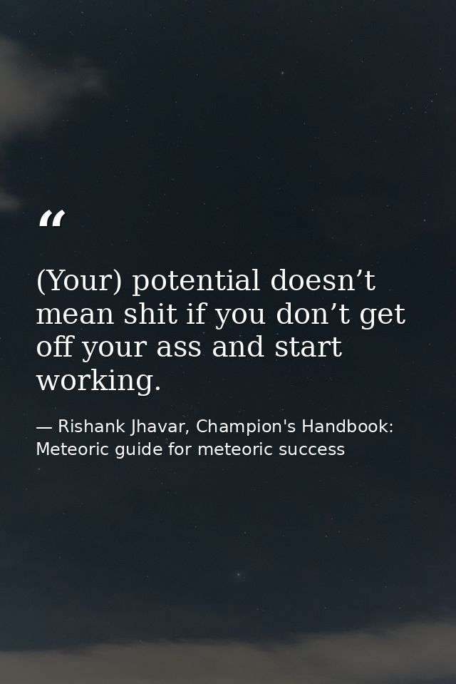 (Your) potential doesn’t mean shit if you don’t get off your ass and start working. — Rishank Jhavar, Champion's Handbook: Meteoric guide for meteoric success