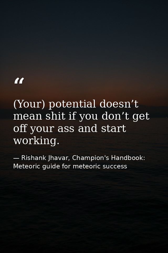 (Your) potential doesn’t mean shit if you don’t get off your ass and start working. — Rishank Jhavar, Champion's Handbook: Meteoric guide for meteoric success