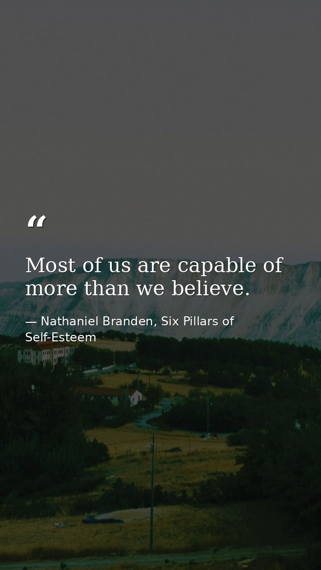 Most of us are capable of more than we believe. — Nathaniel Branden, Six Pillars of Self-Esteem