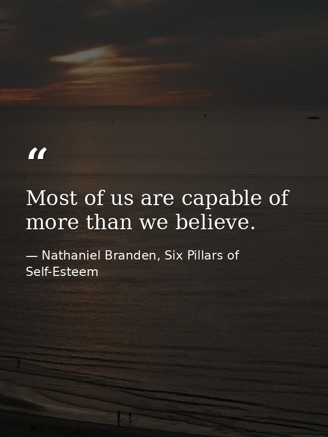 Most of us are capable of more than we believe. — Nathaniel Branden, Six Pillars of Self-Esteem