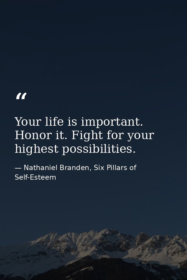 Your life is important. Honor it. Fight for your highest possibilities. — Nathaniel Branden, Six Pillars of Self-Esteem