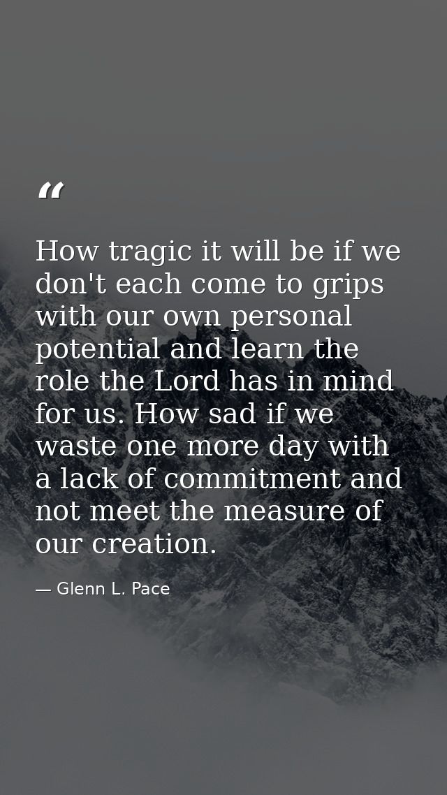 How tragic it will be if we don't each come to grips with our own personal potential and learn the role the Lord has in  — Glenn L. Pace