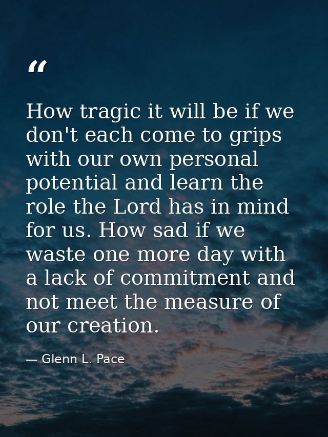 How tragic it will be if we don't each come to grips with our own personal potential and learn the role the Lord has in  — Glenn L. Pace