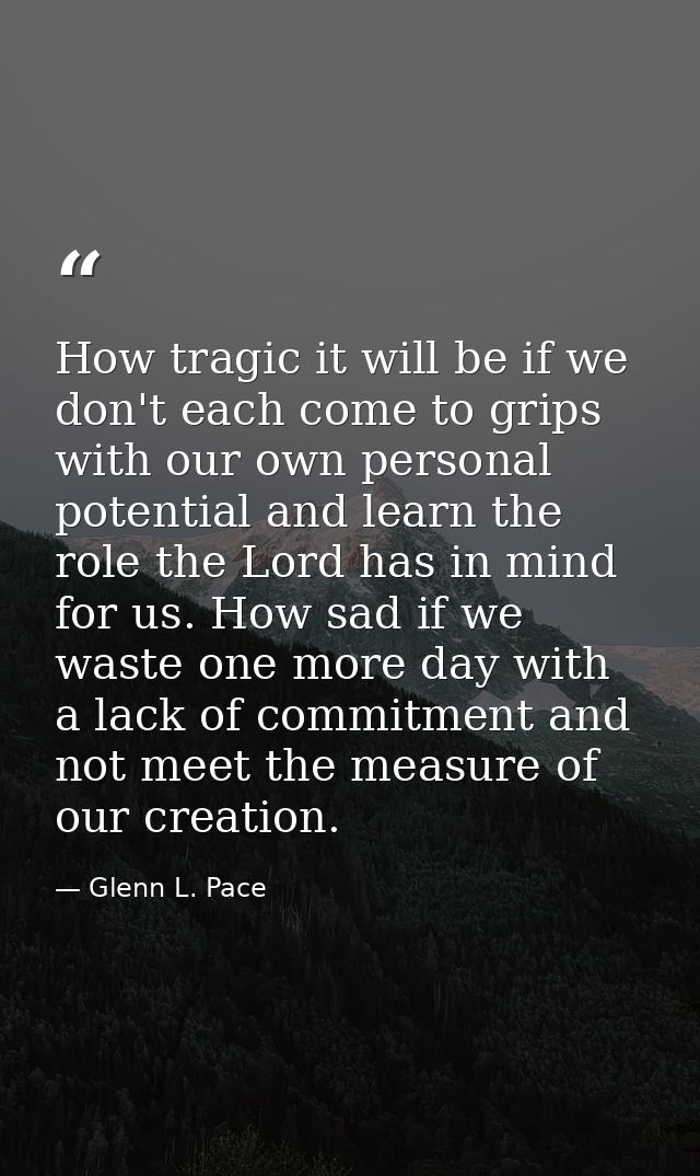 How tragic it will be if we don't each come to grips with our own personal potential and learn the role the Lord has in  — Glenn L. Pace
