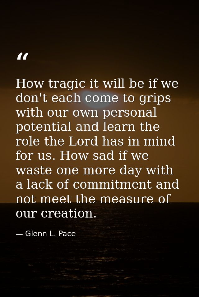 How tragic it will be if we don't each come to grips with our own personal potential and learn the role the Lord has in  — Glenn L. Pace