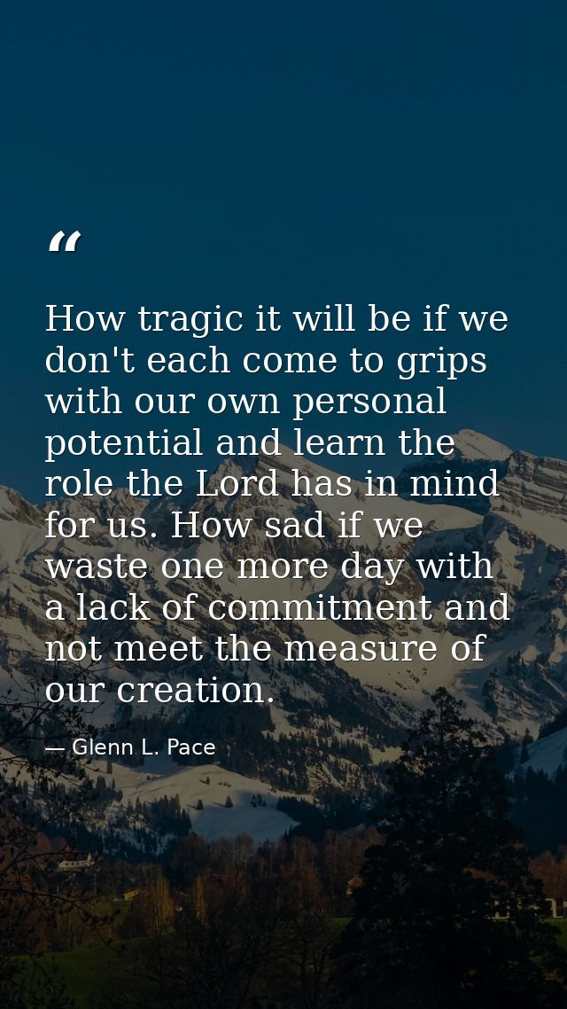 How tragic it will be if we don't each come to grips with our own personal potential and learn the role the Lord has in  — Glenn L. Pace