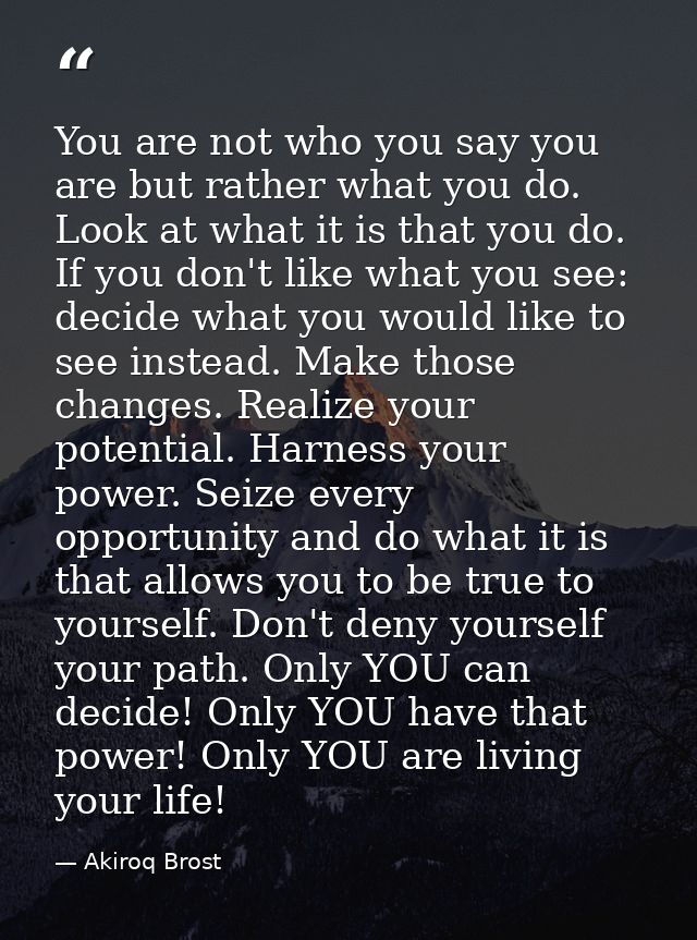You are not who you say you are but rather what you do. Look at what it is that you do. If you don't like what you see:  — Akiroq Brost