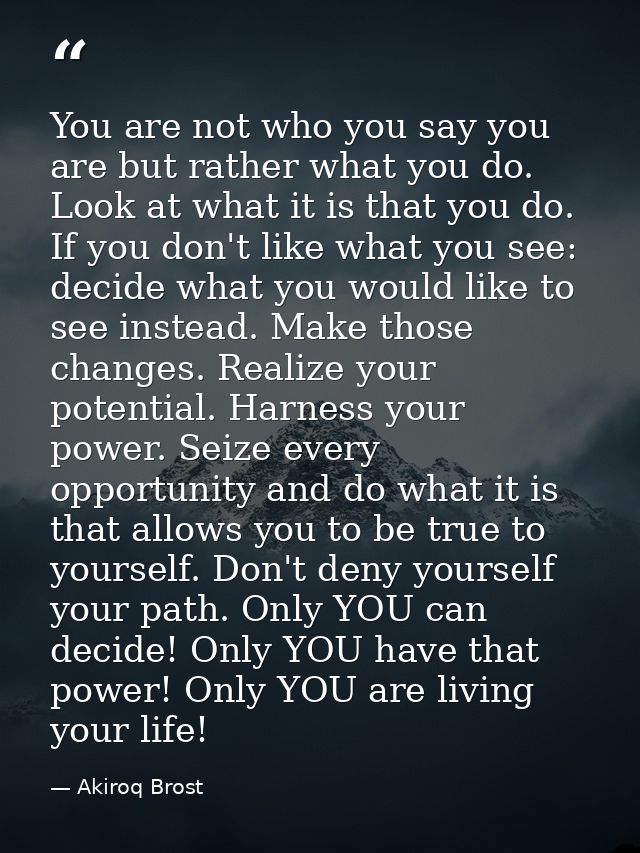 You are not who you say you are but rather what you do. Look at what it is that you do. If you don't like what you see:  — Akiroq Brost