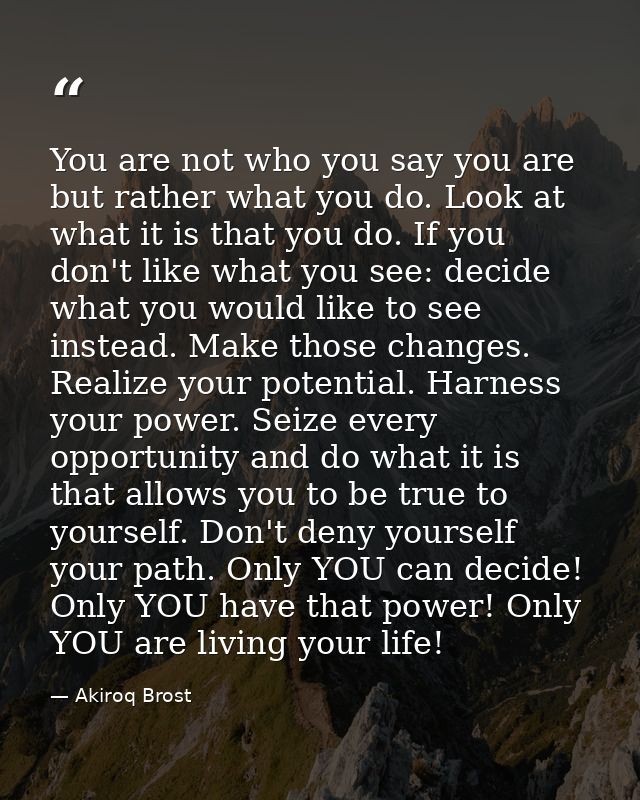 You are not who you say you are but rather what you do. Look at what it is that you do. If you don't like what you see:  — Akiroq Brost