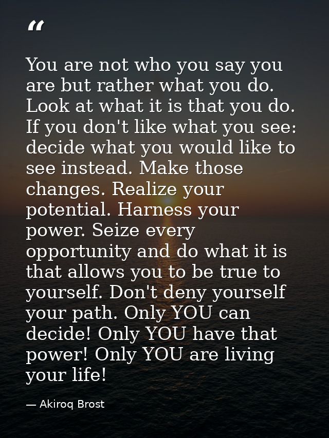 You are not who you say you are but rather what you do. Look at what it is that you do. If you don't like what you see:  — Akiroq Brost