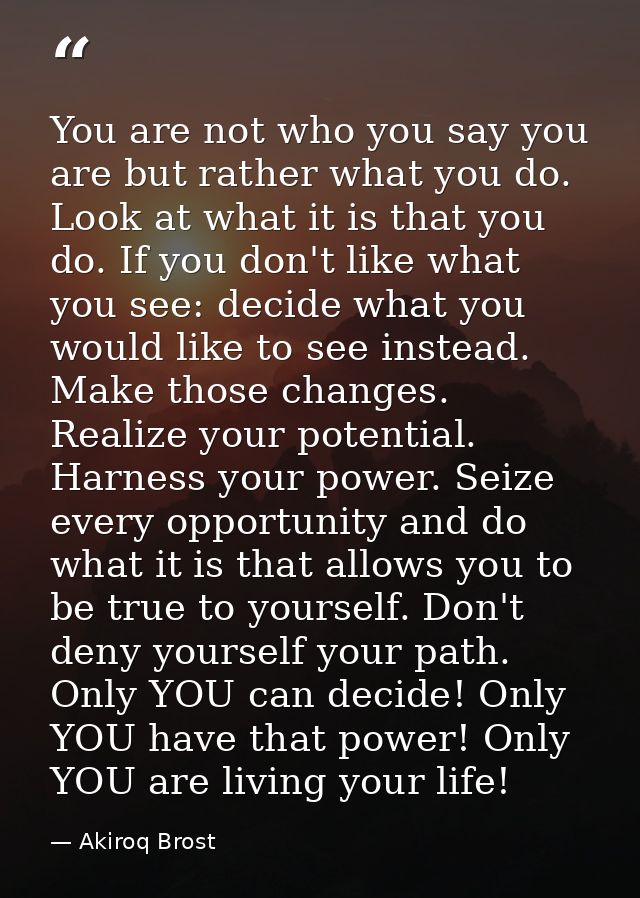 You are not who you say you are but rather what you do. Look at what it is that you do. If you don't like what you see:  — Akiroq Brost