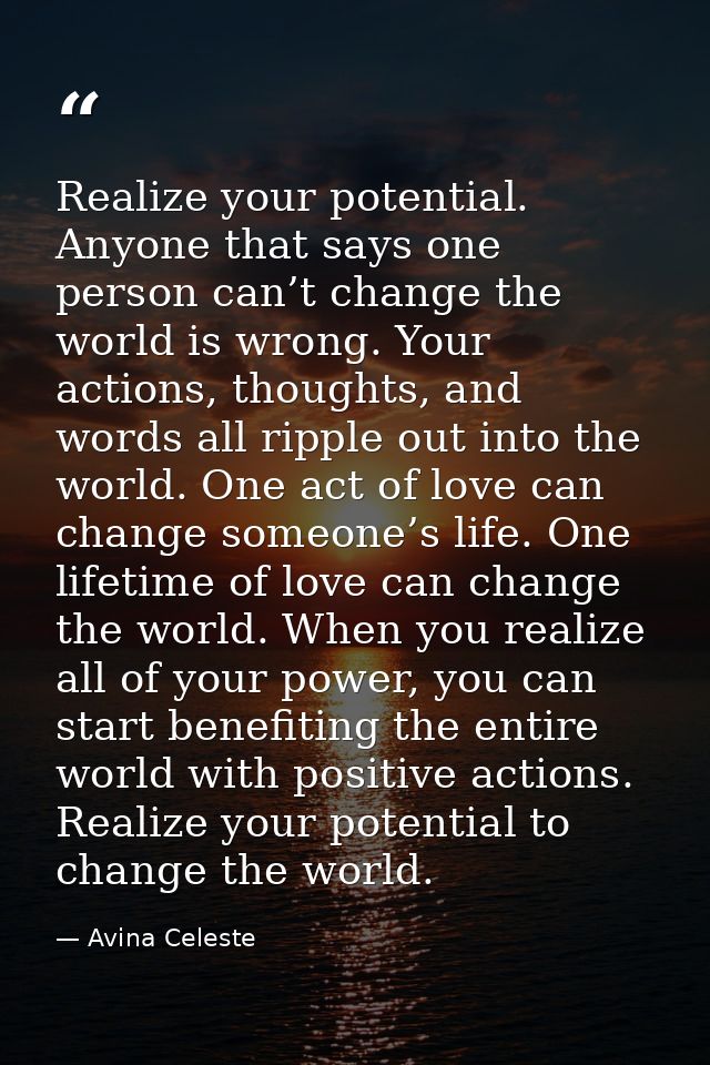 Realize your potential. Anyone that says one person can’t change the world is wrong. Your actions, thoughts, and words a — Avina Celeste