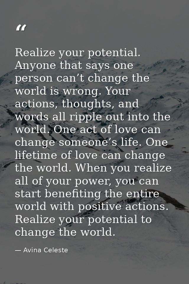 Realize your potential. Anyone that says one person can’t change the world is wrong. Your actions, thoughts, and words a — Avina Celeste