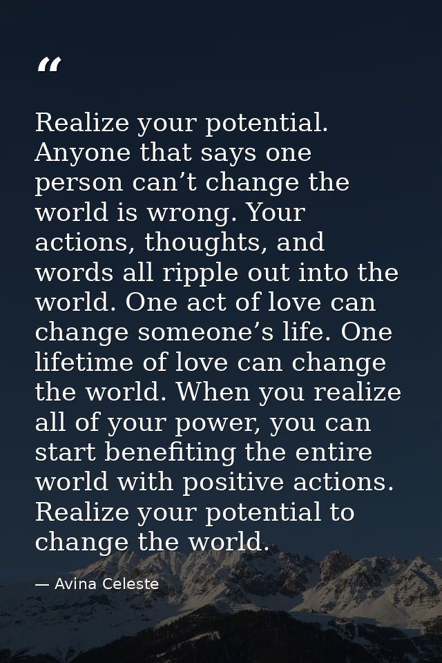 Realize your potential. Anyone that says one person can’t change the world is wrong. Your actions, thoughts, and words a — Avina Celeste