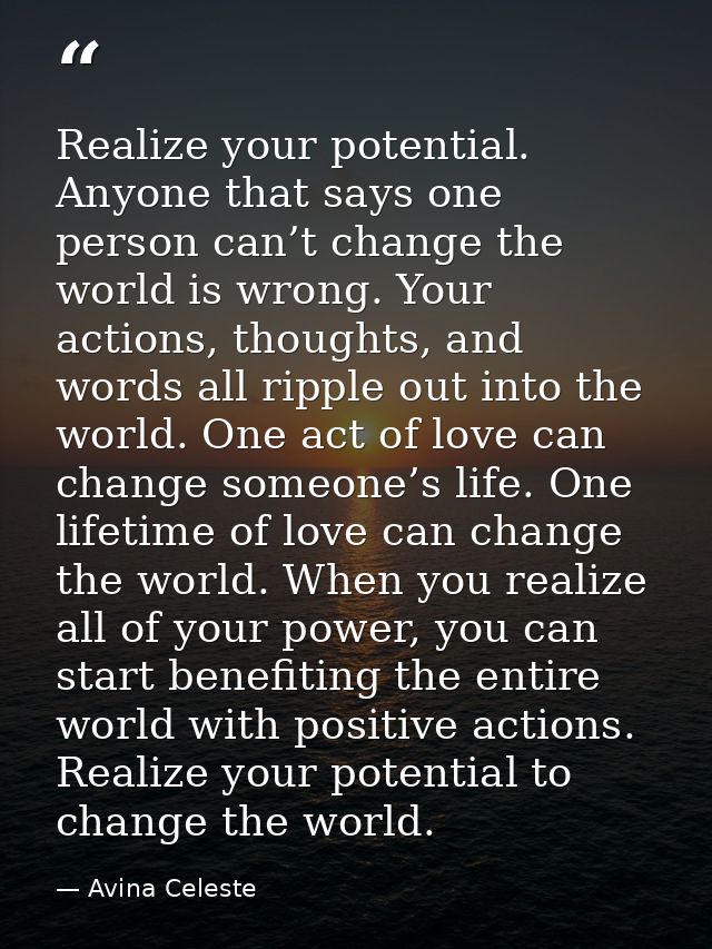 Realize your potential. Anyone that says one person can’t change the world is wrong. Your actions, thoughts, and words a — Avina Celeste
