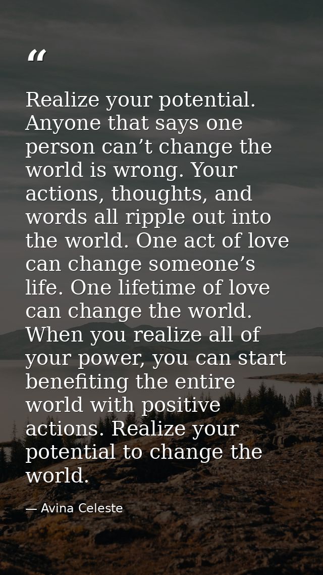Realize your potential. Anyone that says one person can’t change the world is wrong. Your actions, thoughts, and words a — Avina Celeste