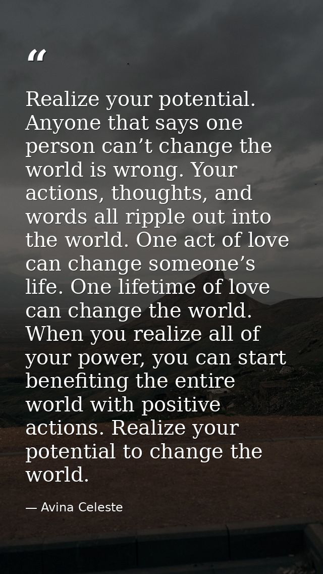 Realize your potential. Anyone that says one person can’t change the world is wrong. Your actions, thoughts, and words a — Avina Celeste