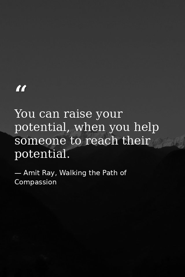 You can raise your potential, when you help someone to reach their potential. — Amit Ray, Walking the Path of Compassion