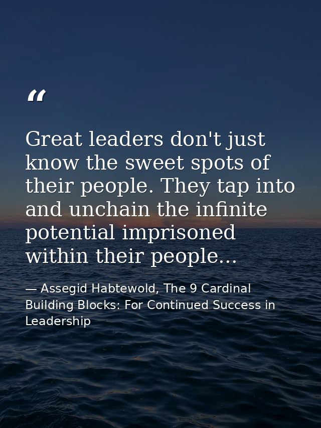 Great leaders don't just know the sweet spots of their people. They tap into and unchain the infinite potential imprison — Assegid Habtewold, The 9 Cardinal Building Blocks: For Continued Success in Leadership