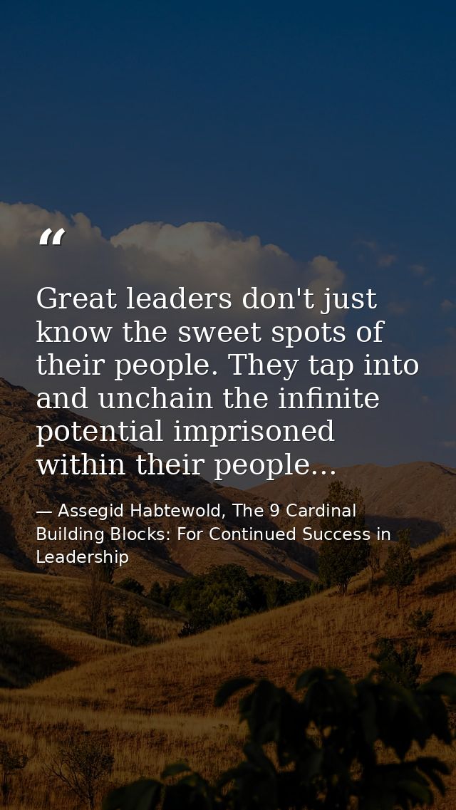 Great leaders don't just know the sweet spots of their people. They tap into and unchain the infinite potential imprison — Assegid Habtewold, The 9 Cardinal Building Blocks: For Continued Success in Leadership