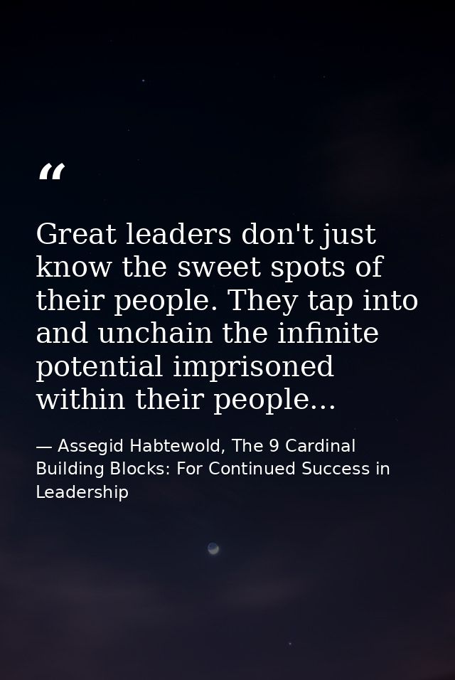 Great leaders don't just know the sweet spots of their people. They tap into and unchain the infinite potential imprison — Assegid Habtewold, The 9 Cardinal Building Blocks: For Continued Success in Leadership