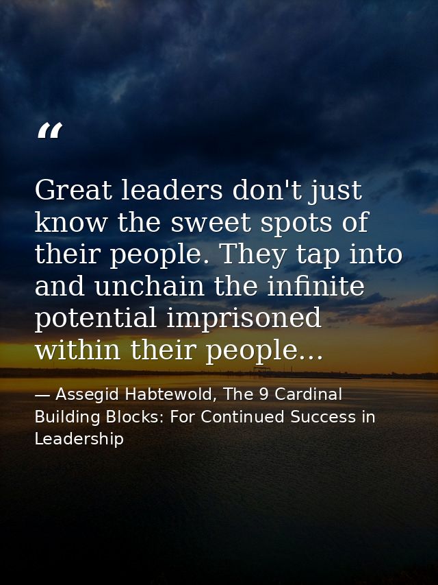 Great leaders don't just know the sweet spots of their people. They tap into and unchain the infinite potential imprison — Assegid Habtewold, The 9 Cardinal Building Blocks: For Continued Success in Leadership