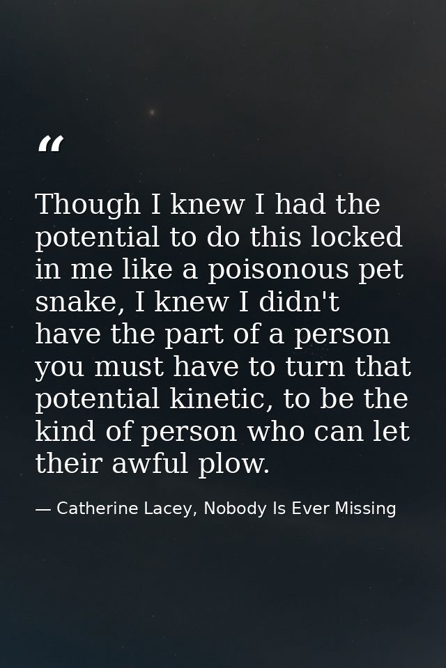 Though I knew I had the potential to do this locked in me like a poisonous pet snake, I knew I didn't have the part of a — Catherine Lacey, Nobody Is Ever Missing