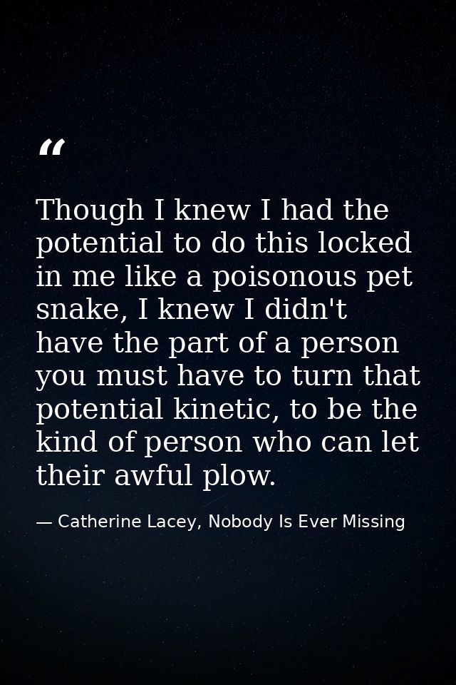 Though I knew I had the potential to do this locked in me like a poisonous pet snake, I knew I didn't have the part of a — Catherine Lacey, Nobody Is Ever Missing