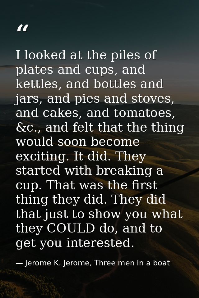 I looked at the piles of plates and cups, and kettles, and bottles and jars, and pies and stoves, and cakes, and tomatoe — Jerome K. Jerome, Three men in a boat