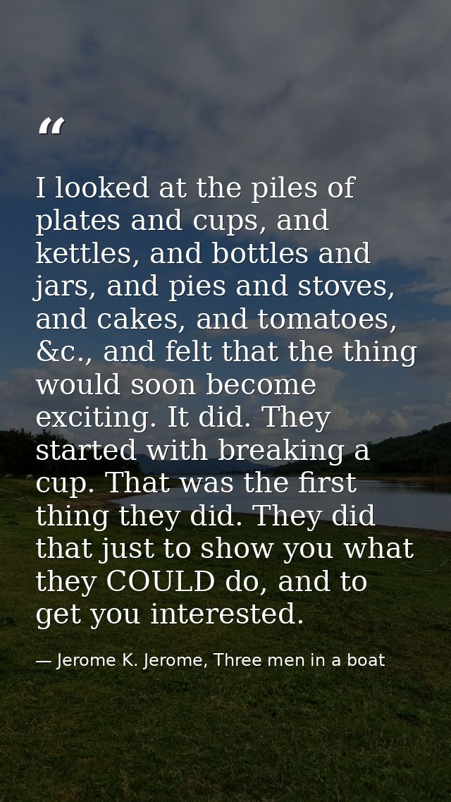I looked at the piles of plates and cups, and kettles, and bottles and jars, and pies and stoves, and cakes, and tomatoe — Jerome K. Jerome, Three men in a boat