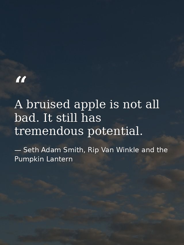 A bruised apple is not all bad. It still has tremendous potential. — Seth Adam Smith, Rip Van Winkle and the Pumpkin Lantern