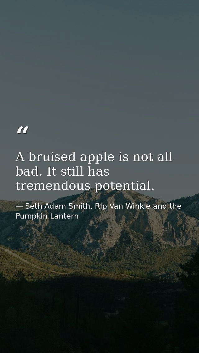 A bruised apple is not all bad. It still has tremendous potential. — Seth Adam Smith, Rip Van Winkle and the Pumpkin Lantern