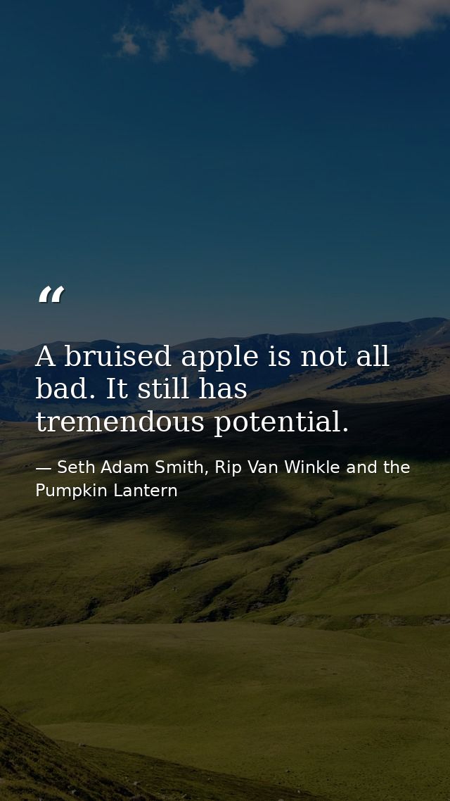 A bruised apple is not all bad. It still has tremendous potential. — Seth Adam Smith, Rip Van Winkle and the Pumpkin Lantern