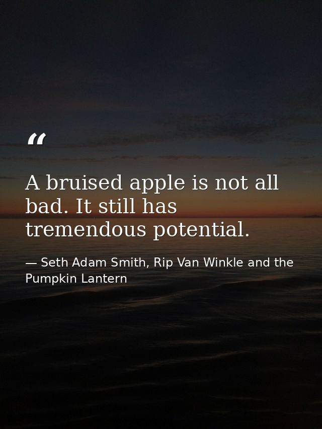A bruised apple is not all bad. It still has tremendous potential. — Seth Adam Smith, Rip Van Winkle and the Pumpkin Lantern