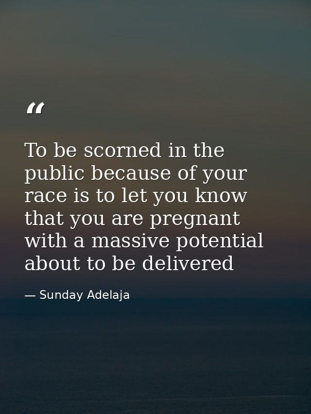 To be scorned in the public because of your race is to let you know that you are pregnant with a massive potential about — Sunday Adelaja