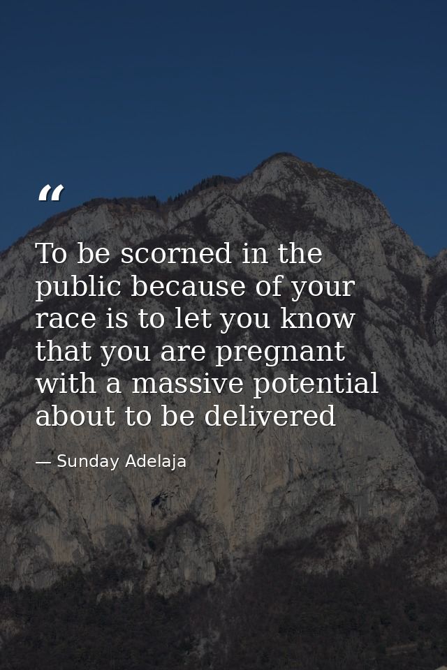 To be scorned in the public because of your race is to let you know that you are pregnant with a massive potential about — Sunday Adelaja