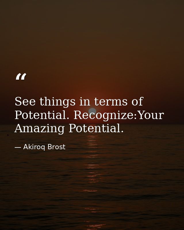 See things in terms of Potential. Recognize:Your Amazing Potential. — Akiroq Brost