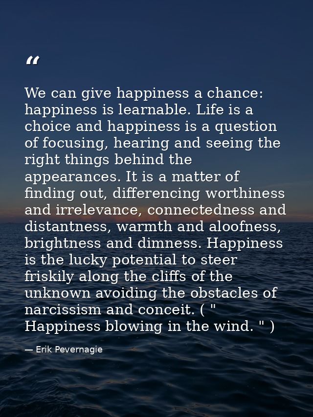 We can give happiness a chance: happiness is learnable. Life is a choice and happiness is a question of focusing, hearin — Erik Pevernagie
