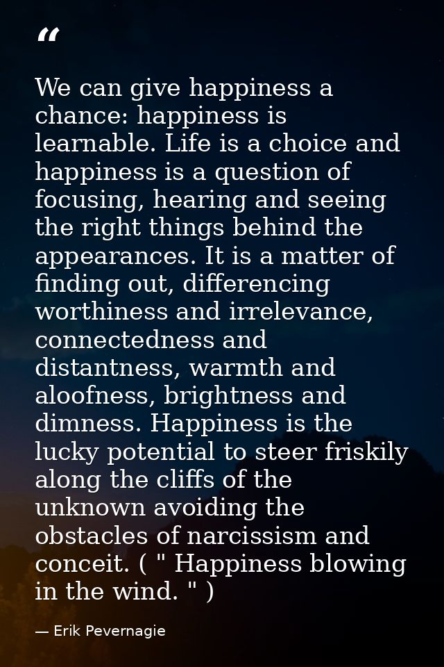 We can give happiness a chance: happiness is learnable. Life is a choice and happiness is a question of focusing, hearin — Erik Pevernagie