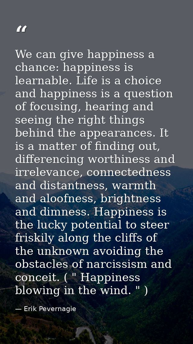 We can give happiness a chance: happiness is learnable. Life is a choice and happiness is a question of focusing, hearin — Erik Pevernagie