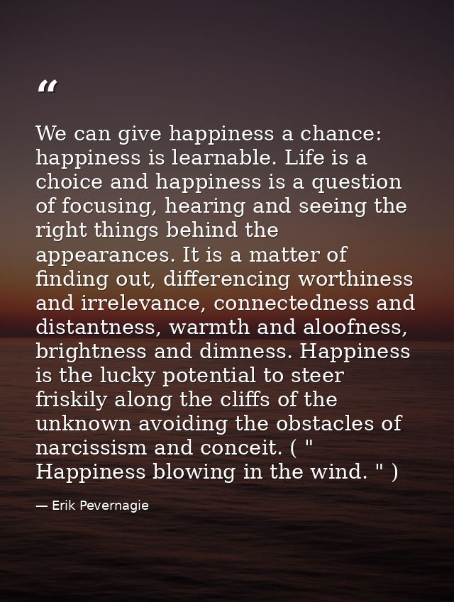 We can give happiness a chance: happiness is learnable. Life is a choice and happiness is a question of focusing, hearin — Erik Pevernagie