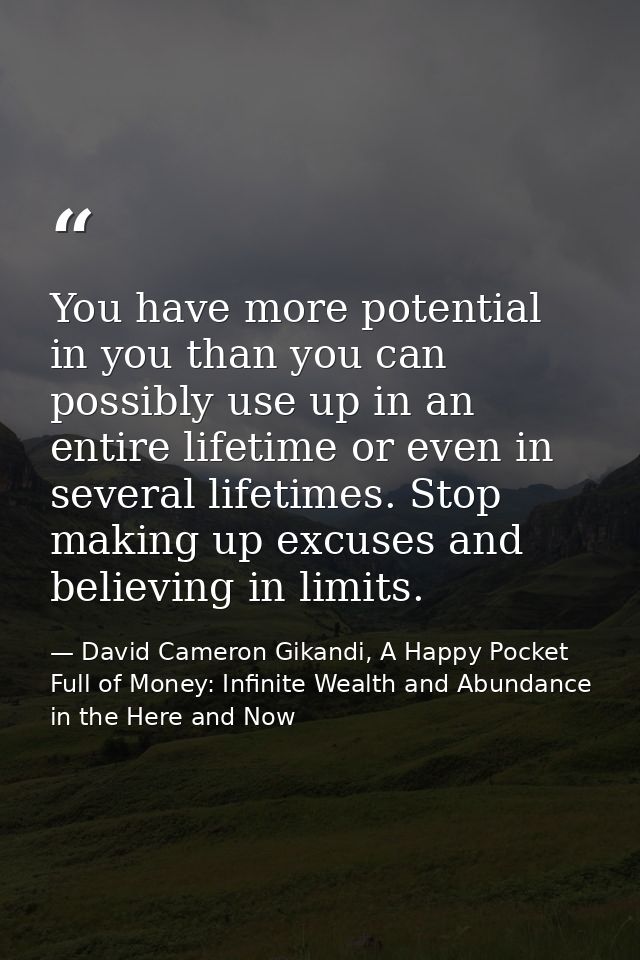 You have more potential in you than you can possibly use up in an entire lifetime or even in several lifetimes. Stop mak — David Cameron Gikandi, A Happy Pocket Full of Money: Infinite Wealth and Abundance in the Here and Now