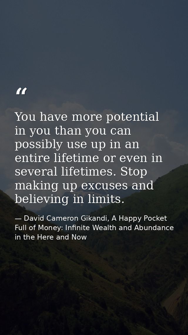 You have more potential in you than you can possibly use up in an entire lifetime or even in several lifetimes. Stop mak — David Cameron Gikandi, A Happy Pocket Full of Money: Infinite Wealth and Abundance in the Here and Now