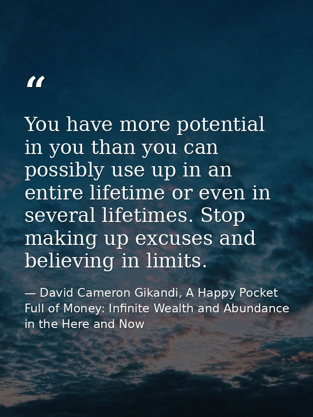 You have more potential in you than you can possibly use up in an entire lifetime or even in several lifetimes. Stop mak — David Cameron Gikandi, A Happy Pocket Full of Money: Infinite Wealth and Abundance in the Here and Now