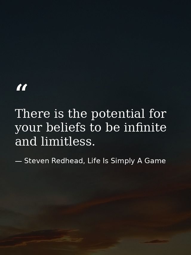 There is the potential for your beliefs to be infinite and limitless. — Steven Redhead, Life Is Simply A Game