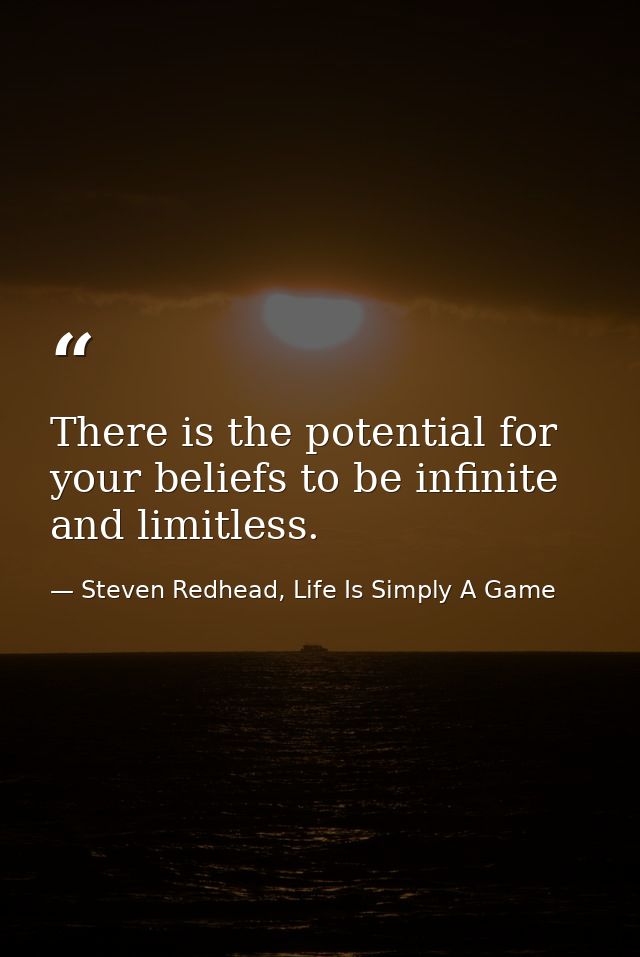 There is the potential for your beliefs to be infinite and limitless. — Steven Redhead, Life Is Simply A Game